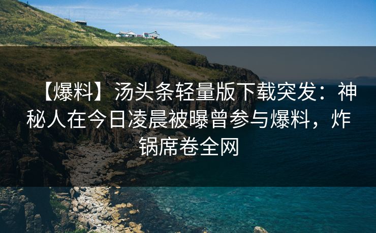 【爆料】汤头条轻量版下载突发:神秘人在今日凌晨被曝曾参与爆料,炸锅席卷全网