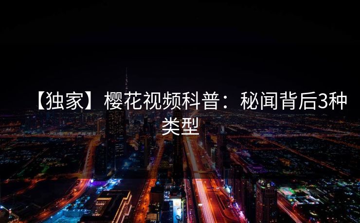 【独家】樱花视频科普：秘闻背后3种类型