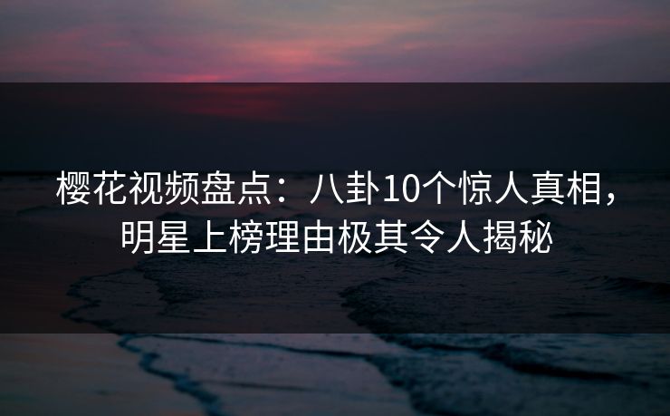 樱花视频盘点：八卦10个惊人真相，明星上榜理由极其令人揭秘