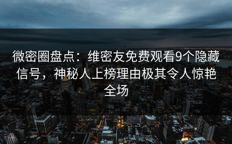 微密圈盘点：维密友免费观看9个隐藏信号，神秘人上榜理由极其令人惊艳全场