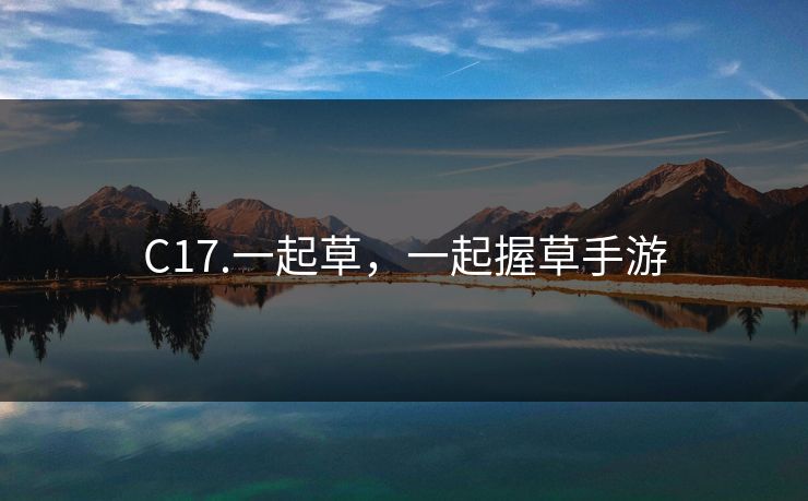 C17.一起草,一起握草手游 C17.一起草,一起握草手游
