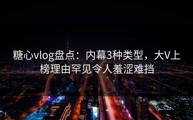 糖心vlog盘点：内幕3种类型，大V上榜理由罕见令人羞涩难挡
