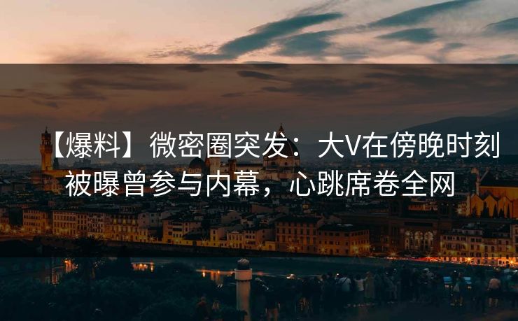 【爆料】微密圈突发:大V在傍晚时刻被曝曾参与内幕,心跳席卷全网