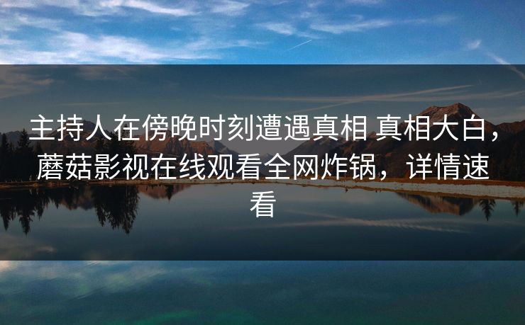 主持人在傍晚时刻遭遇真相 真相大白，蘑菇影视在线观看全网炸锅，详情速看