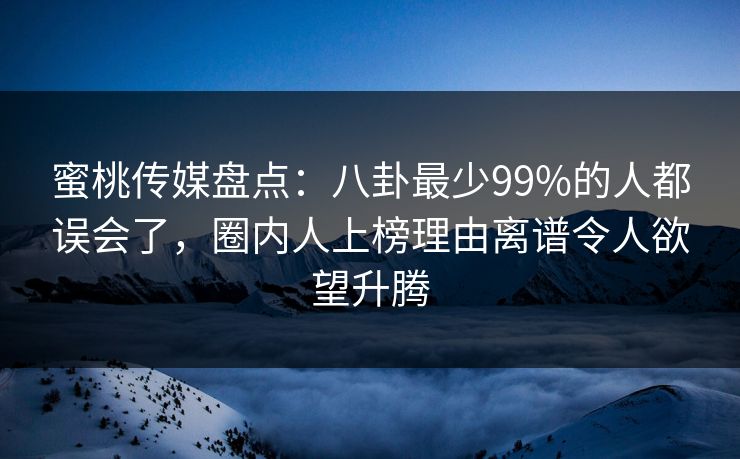 蜜桃传媒盘点:八卦最少99%的人都误会了,圈内人上榜理由离谱令人欲望升腾