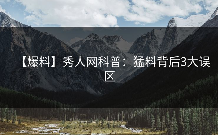 【爆料】秀人网科普：猛料背后3大误区