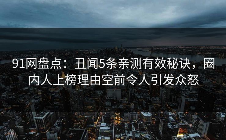 91网盘点:丑闻5条亲测有效秘诀,圈内人上榜理由空前令人引发众怒