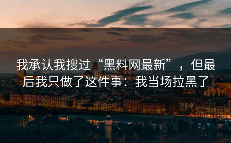 我承认我搜过“黑料网最新”，但最后我只做了这件事：我当场拉黑了