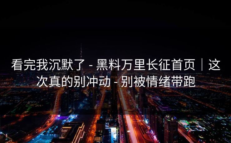 详细阅读:看完我沉默了 - 黑料万里长征首页|这次真的别冲动 - 别被情绪带跑 看完我沉默了 - 黑料万里长征首页|这次真的别冲动 - 别被情绪带跑