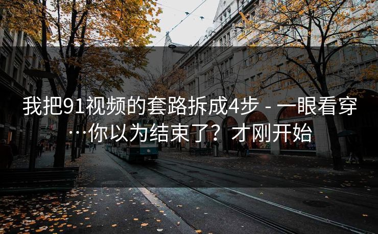 详细阅读:我把91视频的套路拆成4步 - 一眼看穿…你以为结束了?才刚开始 我把91视频的套路拆成4步 - 一眼看穿…你以为结束了?才刚开始