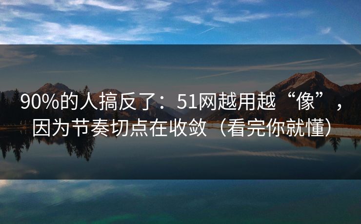 90%的人搞反了：51网越用越“像”，因为节奏切点在收敛（看完你就懂）