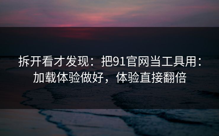 拆开看才发现：把91官网当工具用：加载体验做好，体验直接翻倍