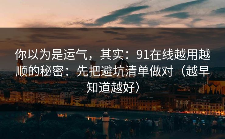 你以为是运气，其实：91在线越用越顺的秘密：先把避坑清单做对（越早知道越好）