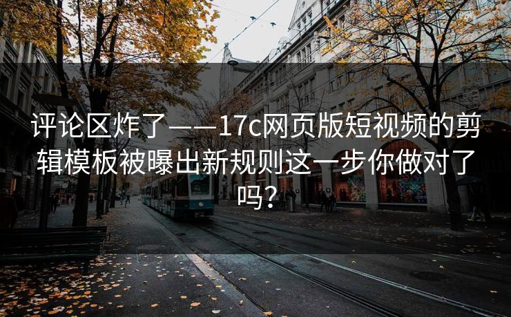 评论区炸了——17c网页版短视频的剪辑模板被曝出新规则这一步你做对了吗？