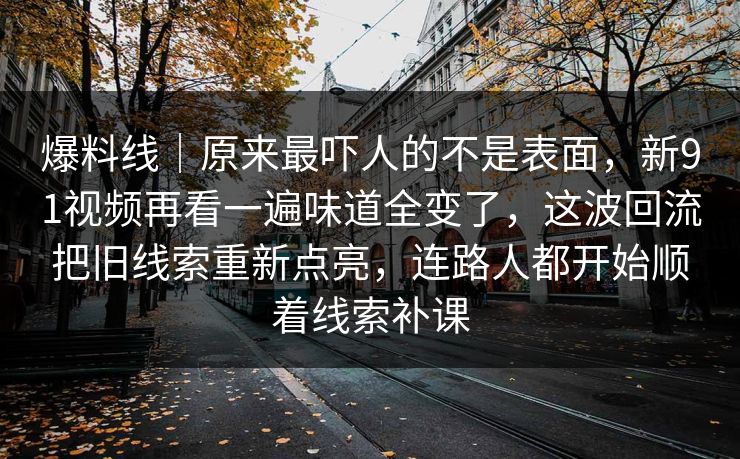 爆料线｜原来最吓人的不是表面，新91视频再看一遍味道全变了，这波回流把旧线索重新点亮，连路人都开始顺着线索补课