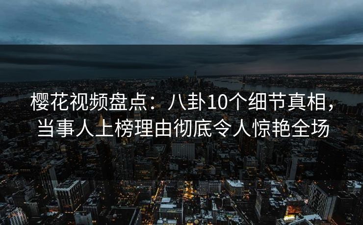 樱花视频盘点：八卦10个细节真相，当事人上榜理由彻底令人惊艳全场