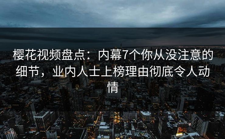 樱花视频盘点：内幕7个你从没注意的细节，业内人士上榜理由彻底令人动情