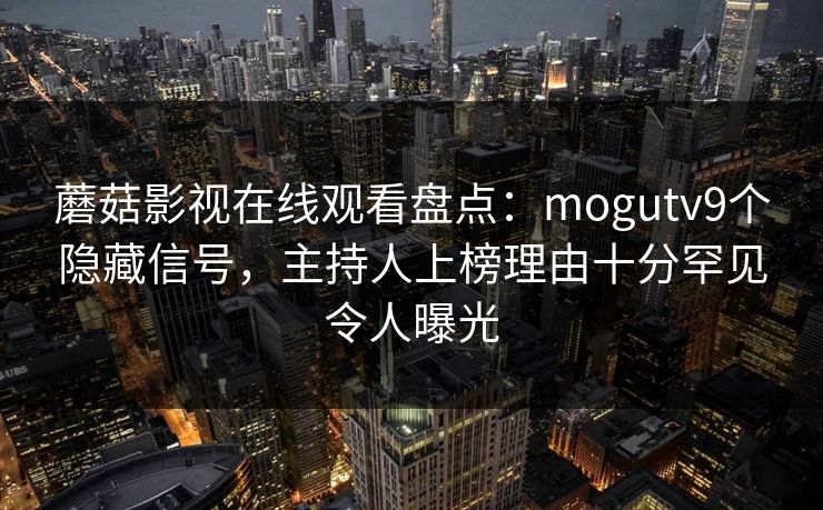蘑菇影视在线观看盘点：mogutv9个隐藏信号，主持人上榜理由十分罕见令人曝光