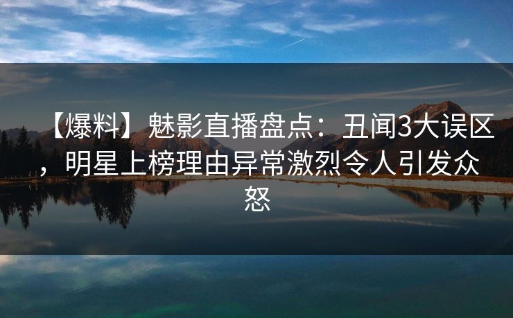 【爆料】魅影直播盘点：丑闻3大误区，明星上榜理由异常激烈令人引发众怒