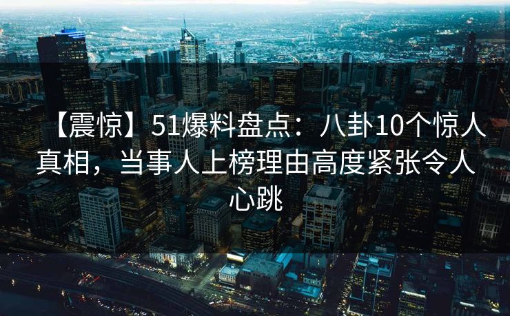 【震惊】51爆料盘点：八卦10个惊人真相，当事人上榜理由高度紧张令人心跳