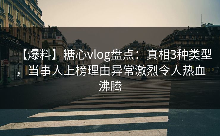 【爆料】糖心vlog盘点：真相3种类型，当事人上榜理由异常激烈令人热血沸腾