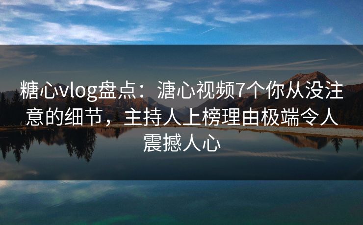 糖心vlog盘点：溏心视频7个你从没注意的细节，主持人上榜理由极端令人震撼人心