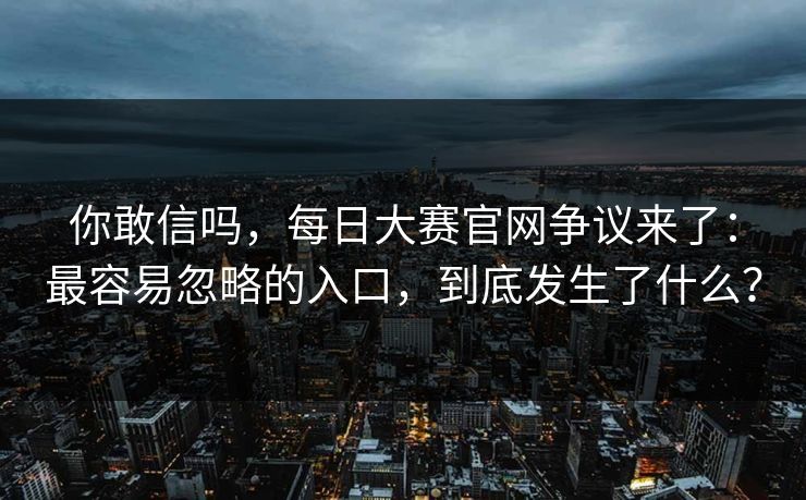 你敢信吗,每日大赛官网争议来了:最容易忽略的入口,到底发生了什么?