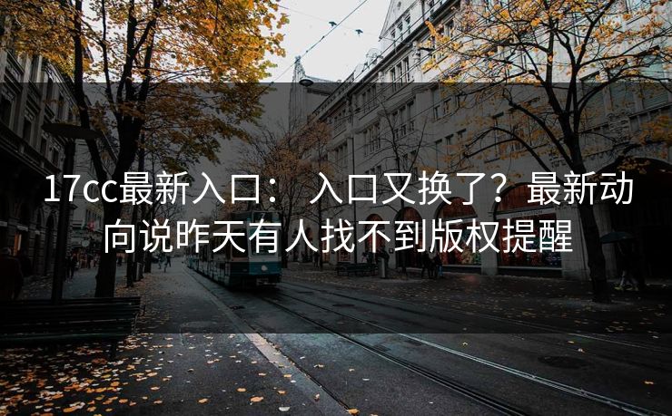 17cc最新入口： 入口又换了？最新动向说昨天有人找不到版权提醒