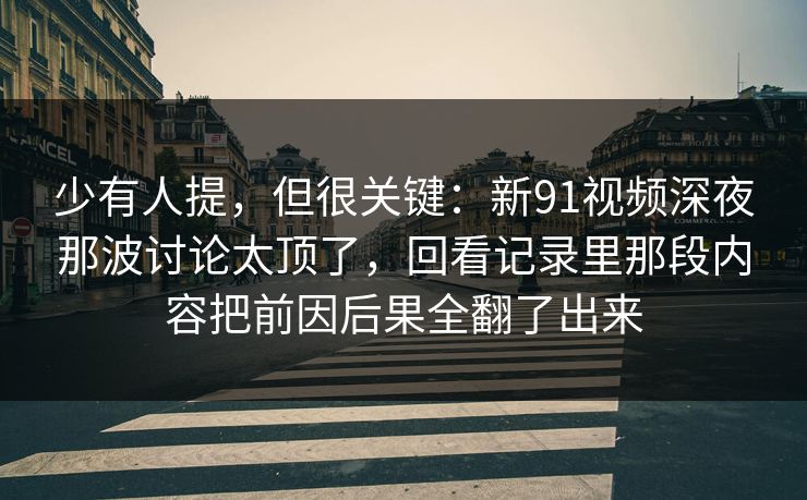 少有人提，但很关键：新91视频深夜那波讨论太顶了，回看记录里那段内容把前因后果全翻了出来